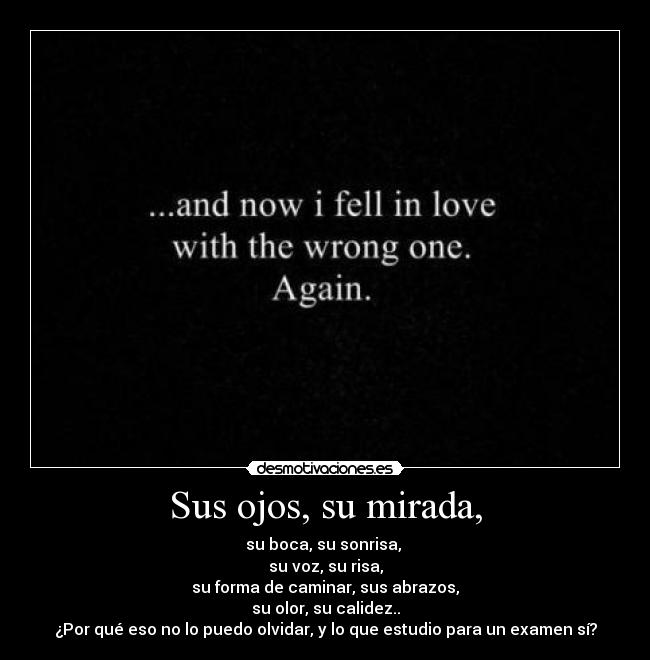 Sus ojos, su mirada, - su boca, su sonrisa, 
su voz, su risa,
su forma de caminar, sus abrazos,
su olor, su calidez..
¿Por qué eso no lo puedo olvidar, y lo que estudio para un examen sí?