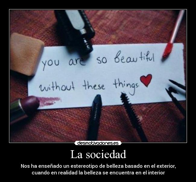 La sociedad - Nos ha enseñado un estereotipo de belleza basado en el exterior,
cuando en realidad la belleza se encuentra en el interior