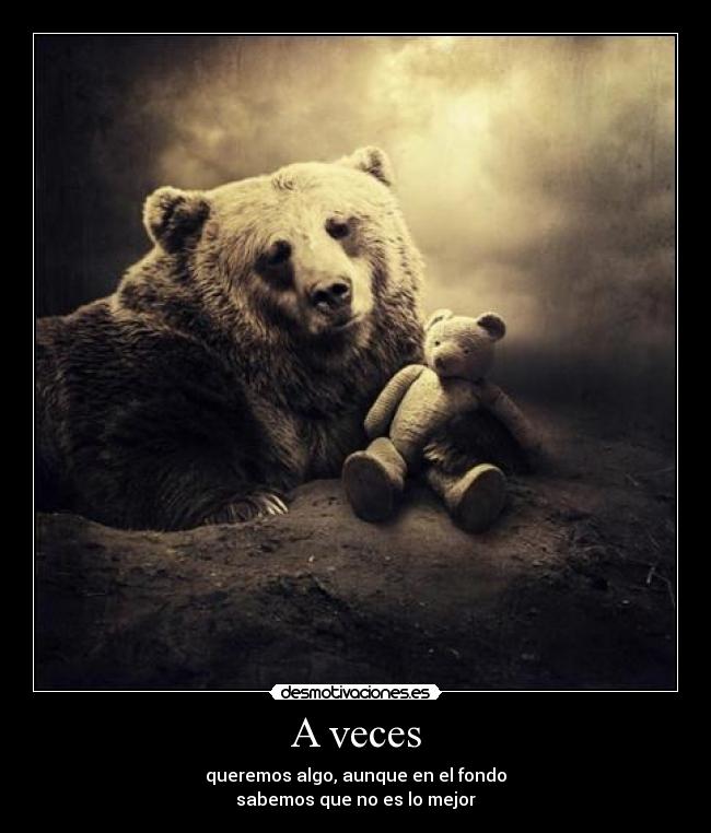 A veces - queremos algo, aunque en el fondo
sabemos que no es lo mejor