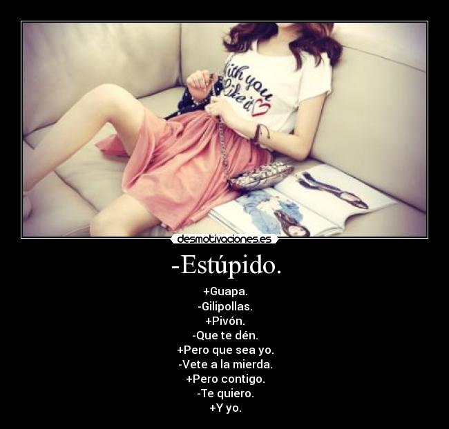 -Estúpido. - +Guapa.
-Gilipollas.
+Pivón.
-Que te dén.
+Pero que sea yo.
-Vete a la mierda.
+Pero contigo.
-Te quiero.
+Y yo.
