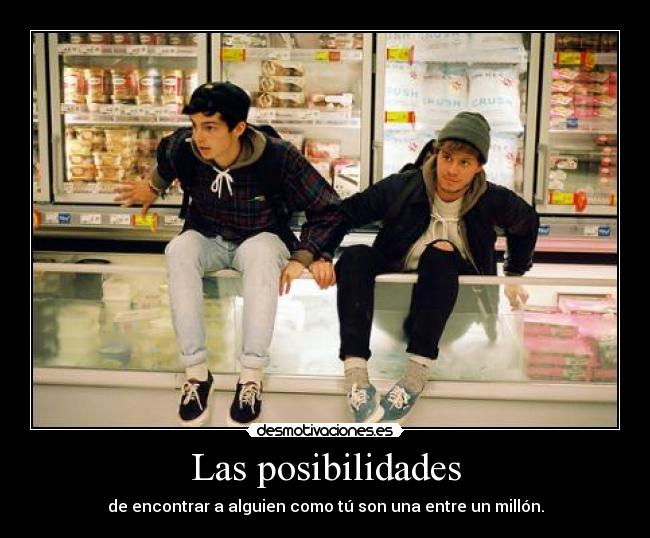 Las posibilidades - de encontrar a alguien como tú son una entre un millón.