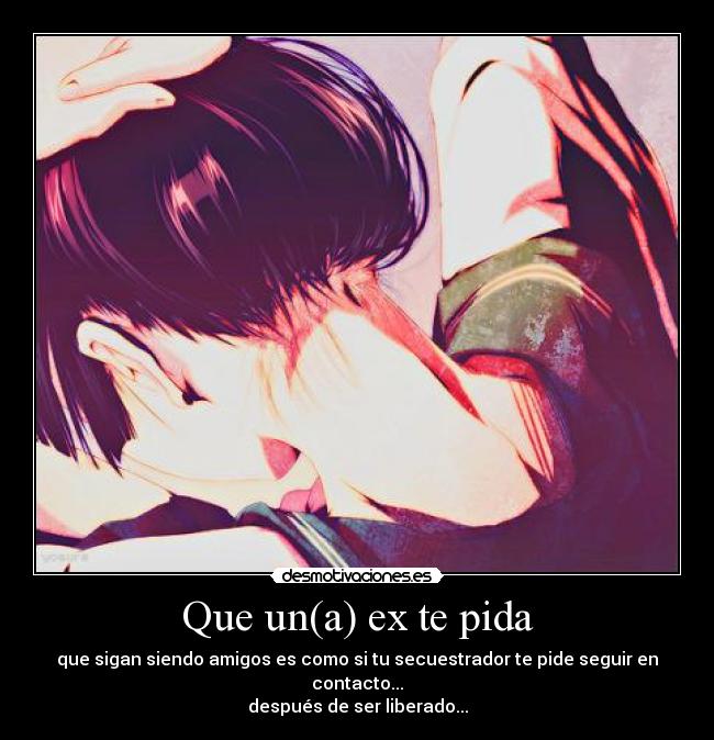 Que un(a) ex te pida - que sigan siendo amigos es como si tu secuestrador te pide seguir en contacto...
después de ser liberado...