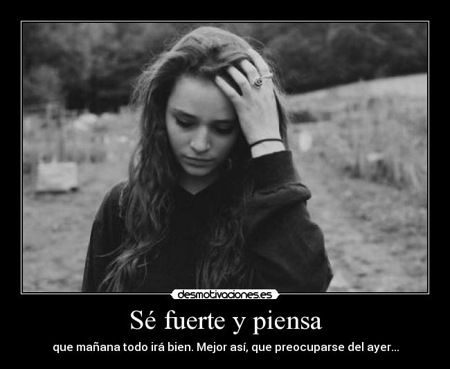 Sé fuerte y piensa - que mañana todo irá bien. Mejor así, que preocuparse del ayer...