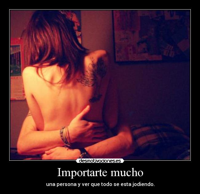Importarte mucho - una persona y ver que todo se esta jodiendo.