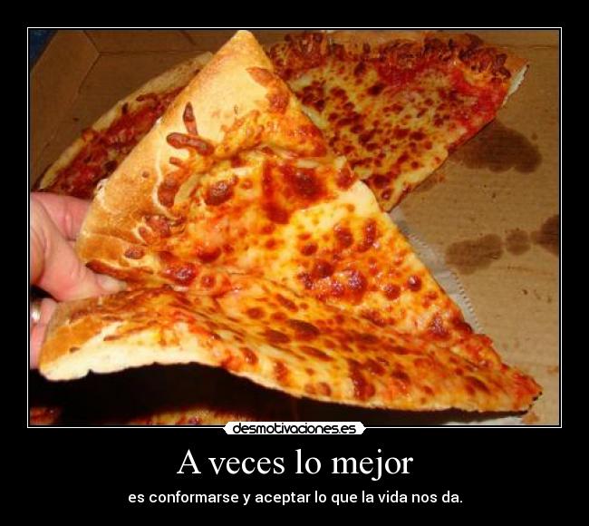 A veces lo mejor - es conformarse y aceptar lo que la vida nos da.