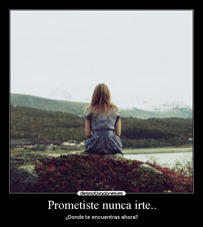 Prometiste nunca irte.. - ¿Donde te encuentras ahora?