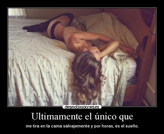 Ultimamente el único que - me tira en la cama salvajemente y por horas, es el sueño.