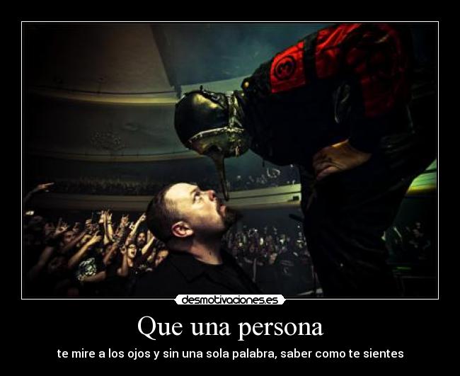 Que una persona - te mire a los ojos y sin una sola palabra, saber como te sientes