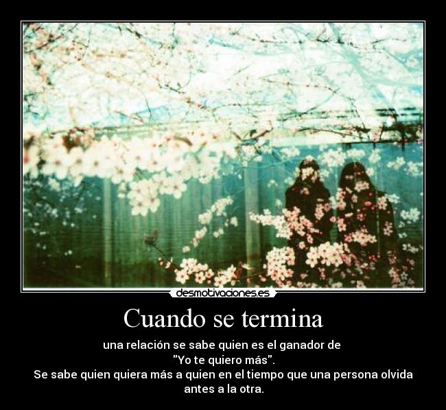 Cuando se termina - una relación se sabe quien es el ganador de 
Yo te quiero más.
Se sabe quien quiera más a quien en el tiempo que una persona olvida antes a la otra.