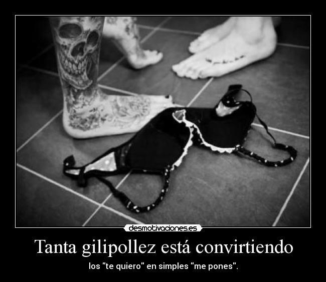 Tanta gilipollez está convirtiendo - los te quiero en simples me pones.