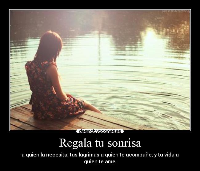 Regala tu sonrisa - a quien la necesita, tus lágrimas a quien te acompañe, y tu vida a quien te ame.