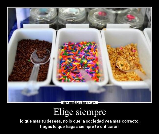 Elige siempre - lo que más tu desees, no lo que la sociedad vea más correcto,
hagas lo que hagas siempre te criticarán.