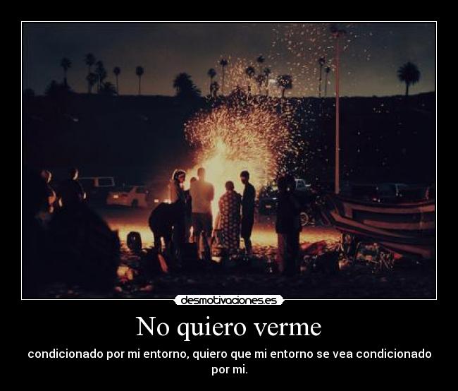 No quiero verme - condicionado por mi entorno, quiero que mi entorno se vea condicionado por mi.