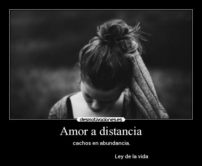 Amor a distancia - cachos en abundancia.
                                                                                                                        Ley de la vida