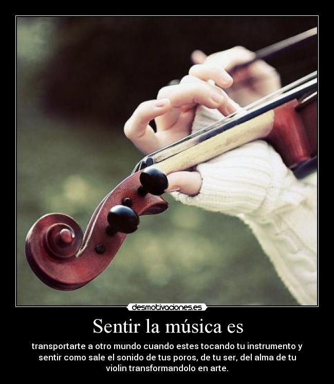 Sentir la música es - transportarte a otro mundo cuando estes tocando tu instrumento y
sentir como sale el sonido de tus poros, de tu ser, del alma de tu
violin transformandolo en arte.