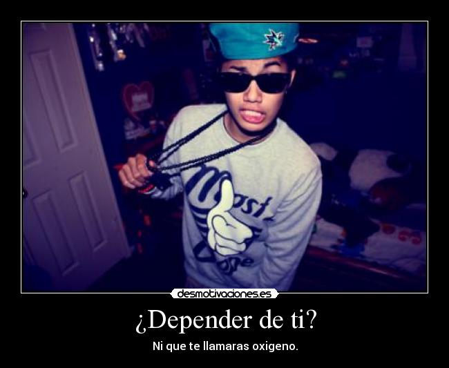 ¿Depender de ti? - Ni que te llamaras oxigeno.