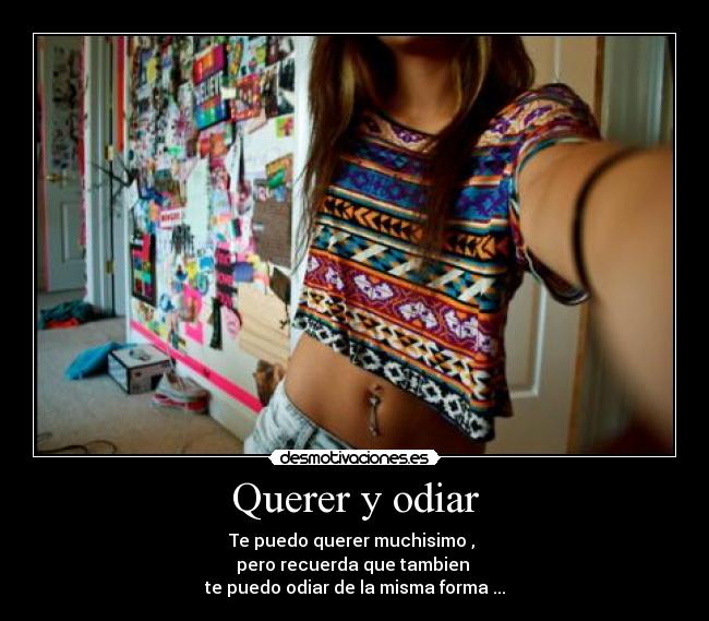 Querer y odiar - Te puedo querer muchisimo ,
pero recuerda que tambien
te puedo odiar de la misma forma ...