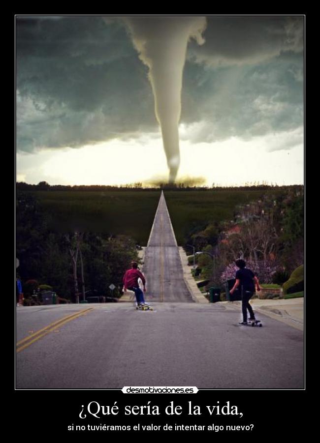 ¿Qué sería de la vida, - si no tuviéramos el valor de intentar algo nuevo?