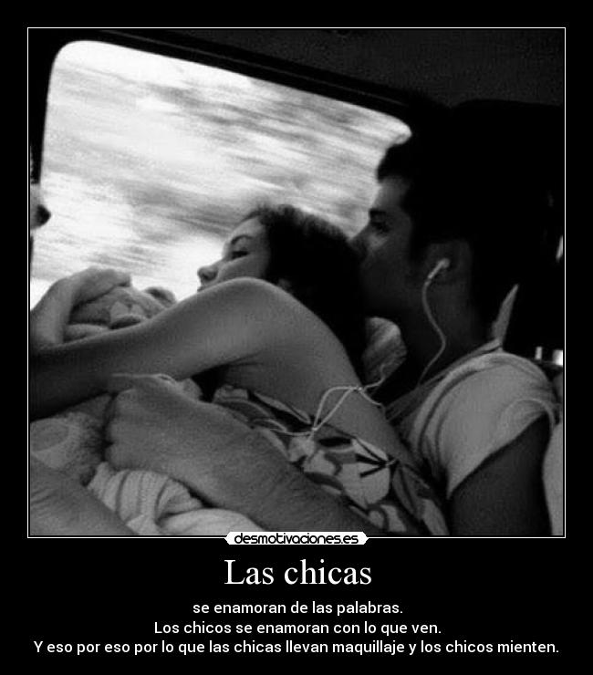 Las chicas - se enamoran de las palabras.
Los chicos se enamoran con lo que ven.
Y eso por eso por lo que las chicas llevan maquillaje y los chicos mienten.