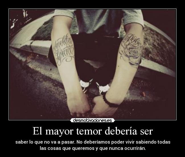 El mayor temor debería ser - saber lo que no va a pasar. No deberíamos poder vivir sabiendo todas
las cosas que queremos y que nunca ocurrirán.