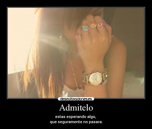 Admitelo - estas esperando algo,
que seguramente no pasara.