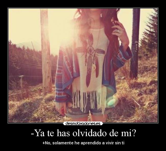 -Ya te has olvidado de mi? - +No, solamente he aprendido a vivir sin ti