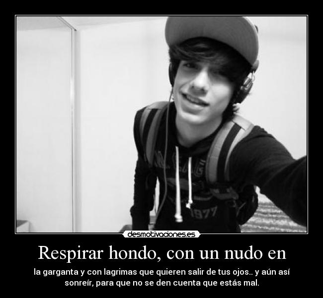 Respirar hondo, con un nudo en - la garganta y con lagrimas que quieren salir de tus ojos.. y aún así
sonreír, para que no se den cuenta que estás mal.