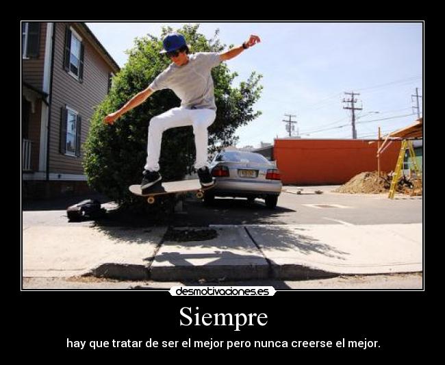 Siempre - hay que tratar de ser el mejor pero nunca creerse el mejor.