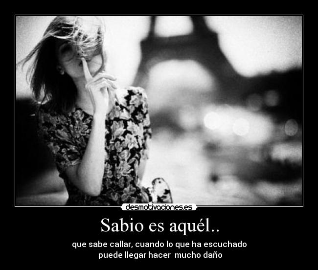Sabio es aquél.. - que sabe callar, cuando lo que ha escuchado
 puede llegar hacer  mucho daño