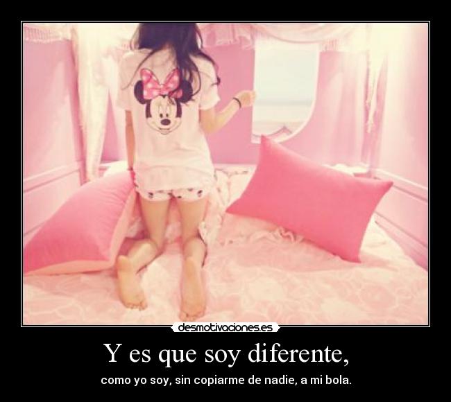 Y es que soy diferente, - como yo soy, sin copiarme de nadie, a mi bola.