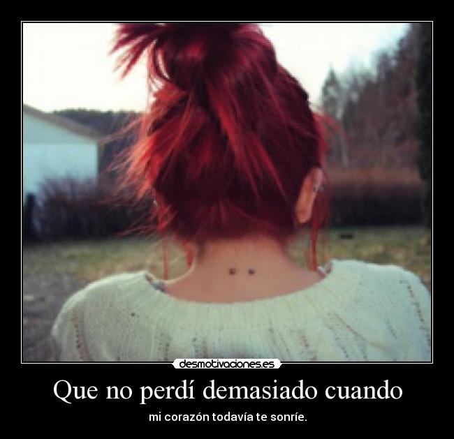 Que no perdí demasiado cuando - mi corazón todavía te sonríe.