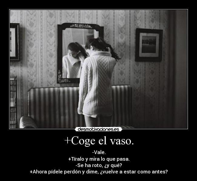 +Coge el vaso. - -Vale.
+Tíralo y mira lo que pasa.
-Se ha roto, ¿y qué?
+Ahora pídele perdón y dime, ¿vuelve a estar como antes?