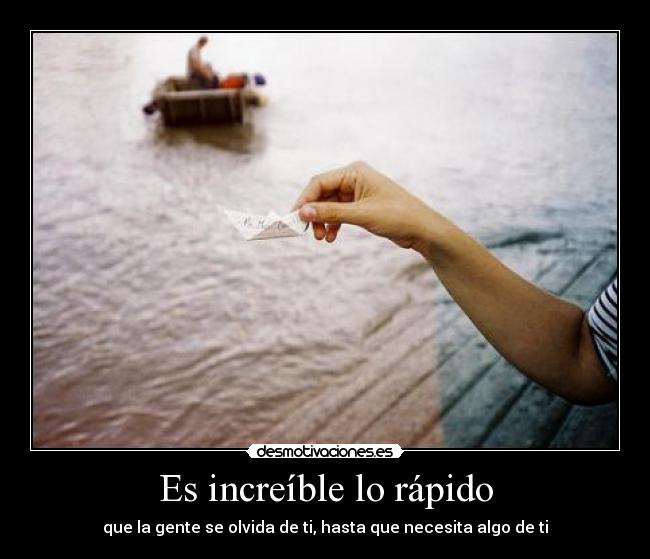 Es increíble lo rápido - que la gente se olvida de ti, hasta que necesita algo de ti