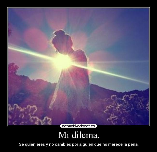 Mi dilema. - Se quien eres y no cambies por alguien que no merece la pena.
