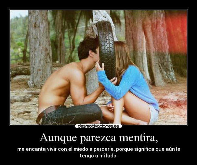 Aunque parezca mentira, - me encanta vivir con el miedo a perderle, porque significa que aún le tengo a mi lado.