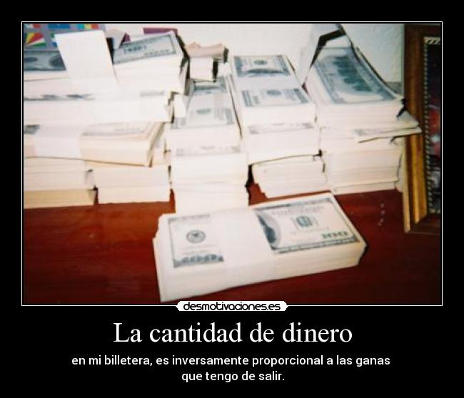 La cantidad de dinero - en mi billetera, es inversamente proporcional a las ganas 
que tengo de salir.