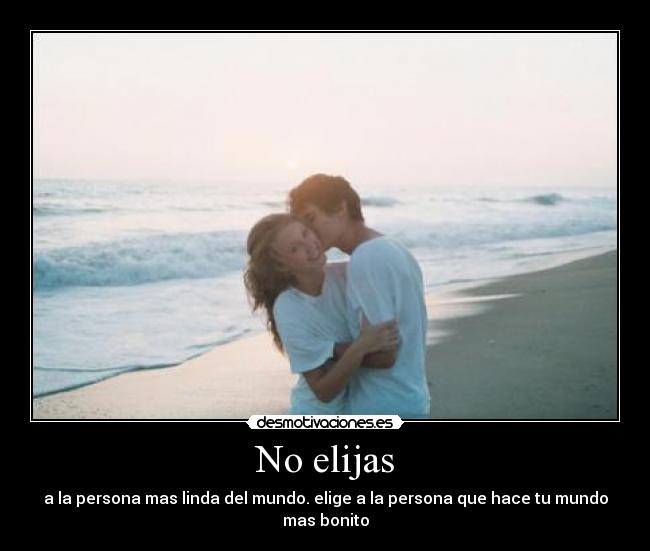 No elijas - a la persona mas linda del mundo. elige a la persona que hace tu mundo mas bonito
