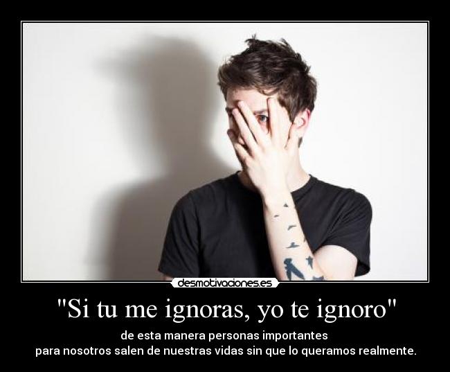 Si tu me ignoras, yo te ignoro - de esta manera personas importantes
para nosotros salen de nuestras vidas sin que lo queramos realmente.