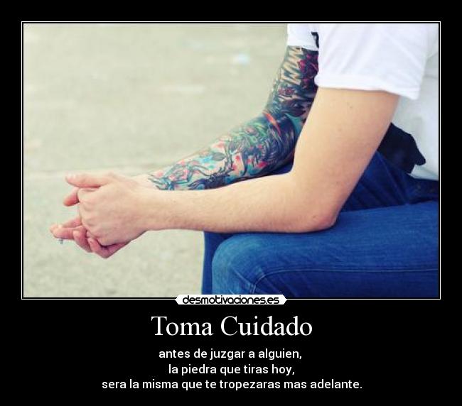 Toma Cuidado - antes de juzgar a alguien,
la piedra que tiras hoy,
sera la misma que te tropezaras mas adelante.