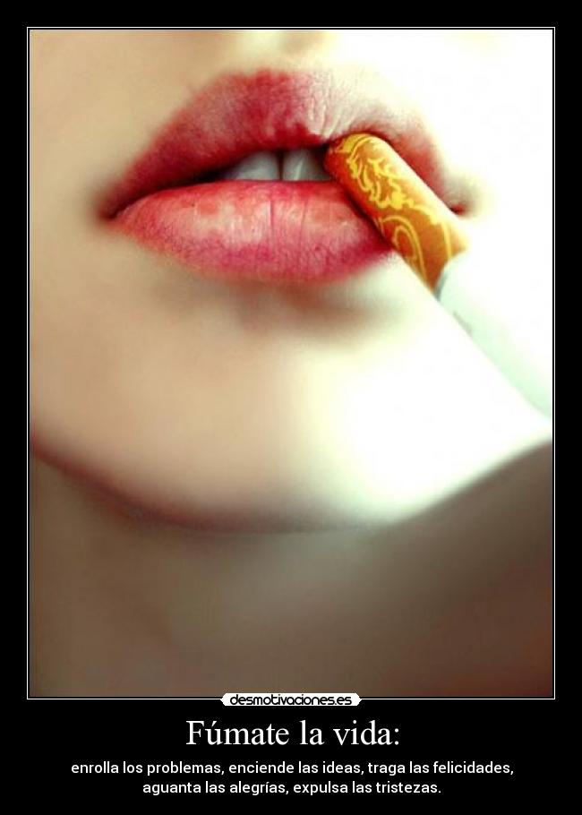 Fúmate la vida: - enrolla los problemas, enciende las ideas, traga las felicidades,
aguanta las alegrías, expulsa las tristezas.