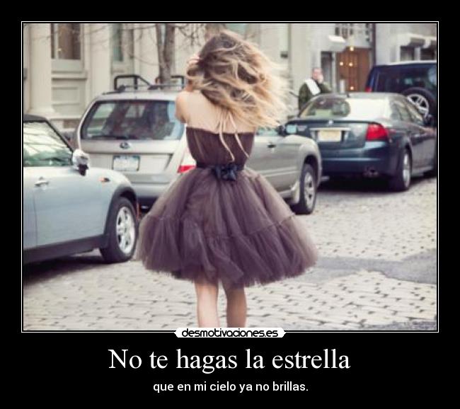 No te hagas la estrella - que en mi cielo ya no brillas.