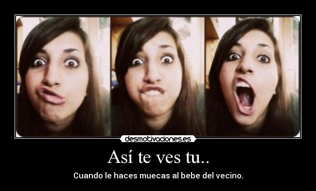 Así te ves tu.. - Cuando le haces muecas al bebe del vecino.