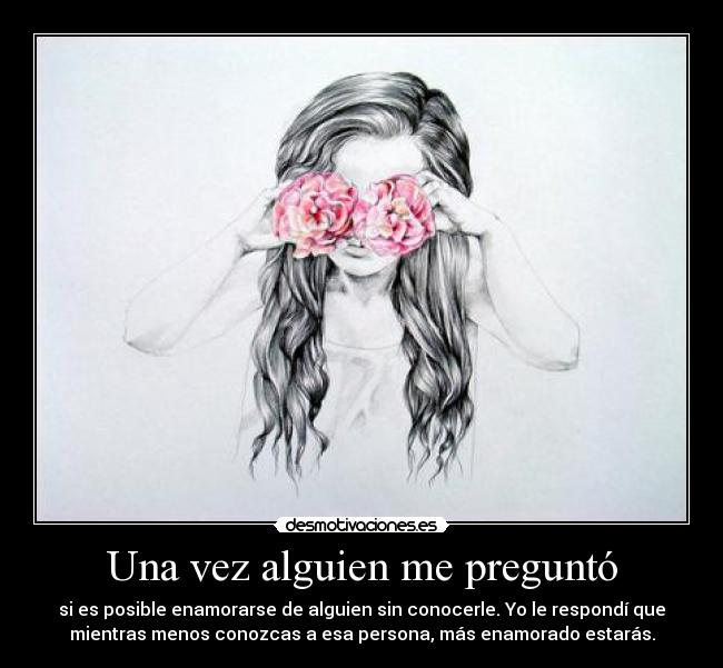 Una vez alguien me preguntó - si es posible enamorarse de alguien sin conocerle. Yo le respondí que
mientras menos conozcas a esa persona, más enamorado estarás.