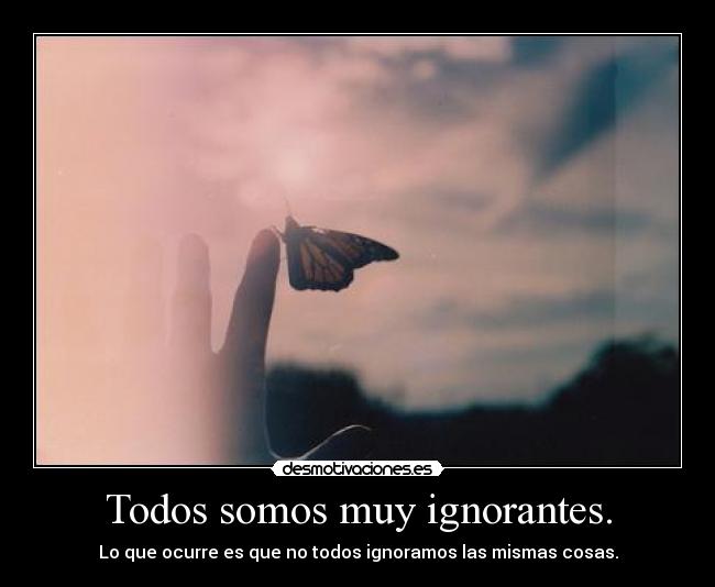 Todos somos muy ignorantes. - Lo que ocurre es que no todos ignoramos las mismas cosas.