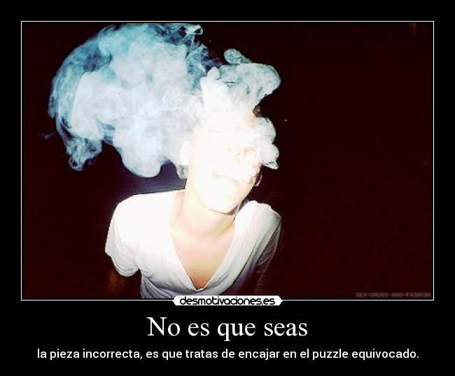 No es que seas - la pieza incorrecta, es que tratas de encajar en el puzzle equivocado.