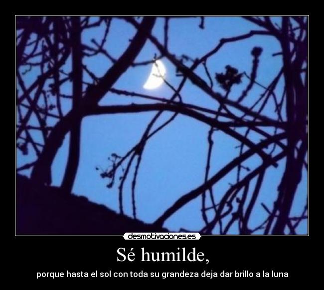 Sé humilde, - porque hasta el sol con toda su grandeza deja dar brillo a la luna