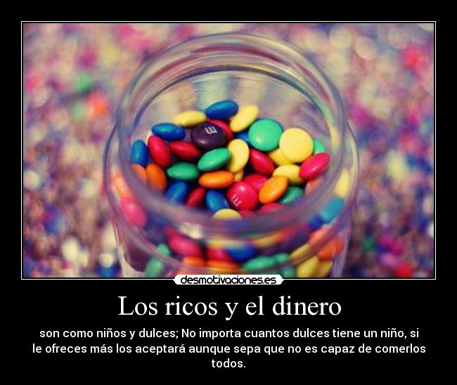 Los ricos y el dinero - son como niños y dulces; No importa cuantos dulces tiene un niño, si
le ofreces más los aceptará aunque sepa que no es capaz de comerlos
todos.