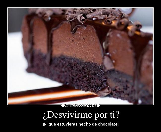 ¿Desvivirme por ti? - ¡Ni que estuvieras hecho de chocolate!