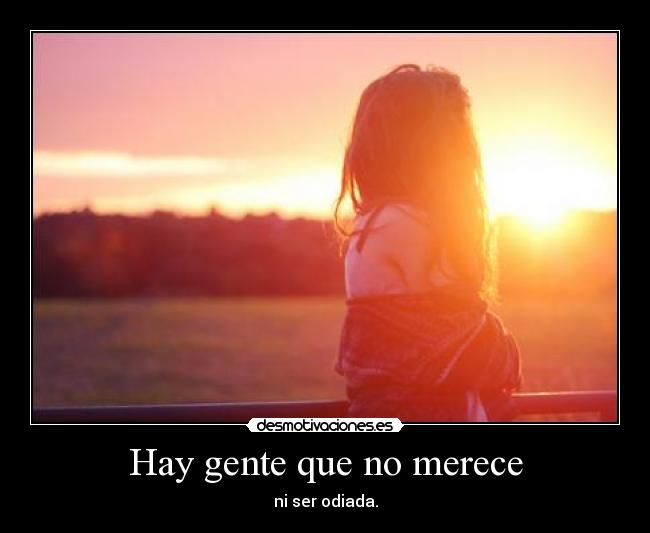 Hay gente que no merece - ni ser odiada.