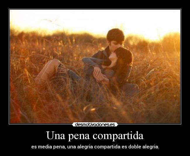 Una pena compartida - es media pena, una alegria compartida es doble alegria.